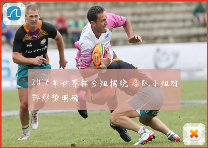 2016年世界杯分组揭晓 各队小组对阵形势明确