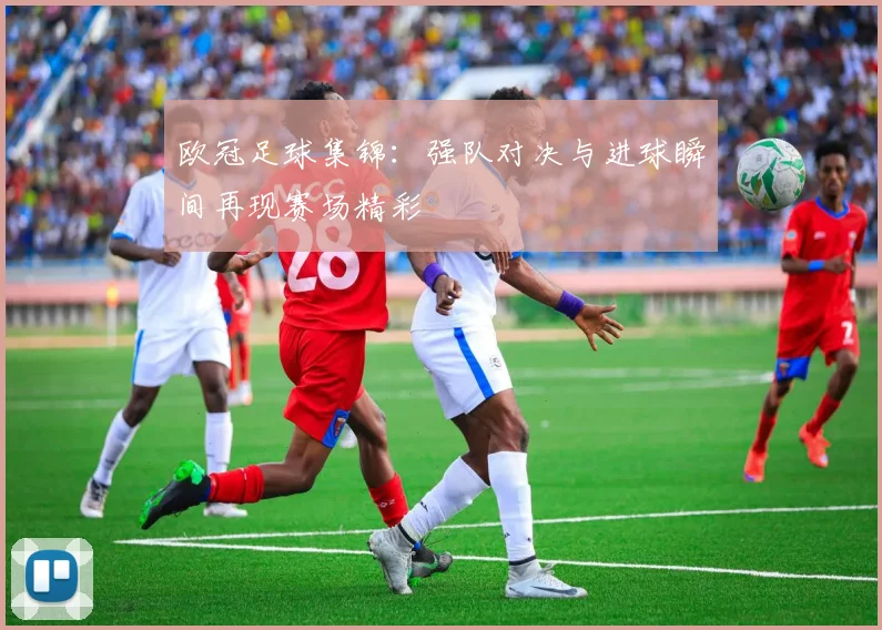 欧冠足球集锦:强队对决与进球瞬间再现赛场精彩