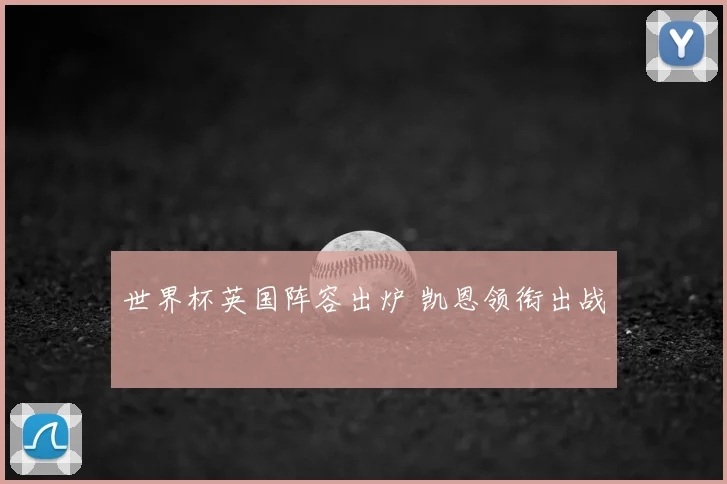 世界杯英国阵容出炉 凯恩领衔出战